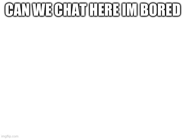 CAN WE CHAT HERE IM BORED | image tagged in boredom | made w/ Imgflip meme maker