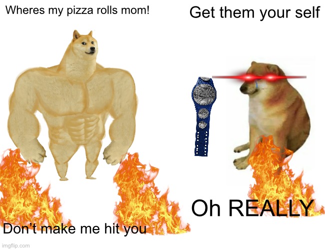 POV you mess with the belt | Wheres my pizza rolls mom! Get them your self; Oh REALLY; Don’t make me hit you | image tagged in memes,buff doge vs cheems | made w/ Imgflip meme maker