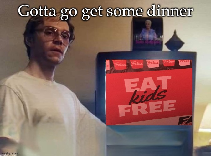 Eat kids free | Gotta go get some dinner | image tagged in dahmer,eating,kids,free | made w/ Imgflip meme maker