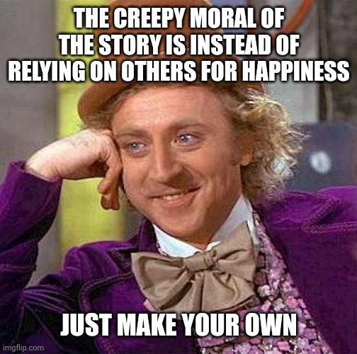 THE CREEPY MORAL OF THE STORY IS INSTEAD OF RELYING ON OTHERS FOR HAPPINESS JUST MAKE YOUR OWN | image tagged in memes,creepy condescending wonka | made w/ Imgflip meme maker