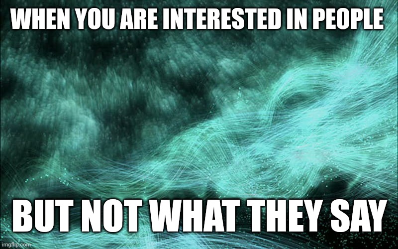 Interested in people | WHEN YOU ARE INTERESTED IN PEOPLE; BUT NOT WHAT THEY SAY | image tagged in faith,purpose,silence,interesting,existence | made w/ Imgflip meme maker