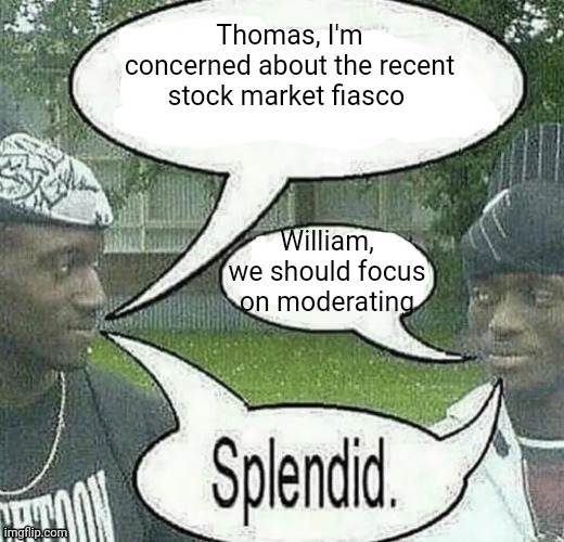 . | Thomas, I'm concerned about the recent stock market fiasco; William, we should focus on moderating | image tagged in we sell crack splendid | made w/ Imgflip meme maker