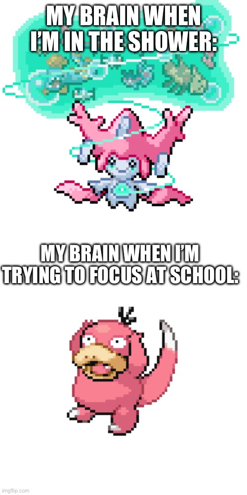 I was looking at some random fusions and then got a good idea | MY BRAIN WHEN I’M IN THE SHOWER:; MY BRAIN WHEN I’M TRYING TO FOCUS AT SCHOOL: | image tagged in pokemon fusion | made w/ Imgflip meme maker