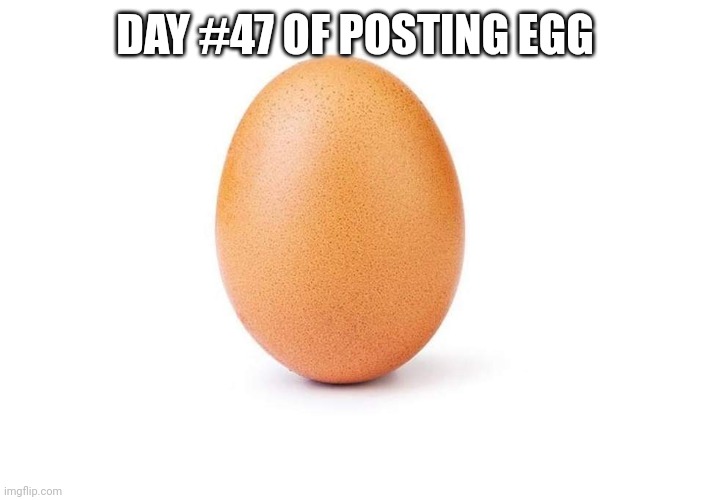 EGG | DAY #47 OF POSTING EGG | image tagged in eggbert,eggs,egg | made w/ Imgflip meme maker
