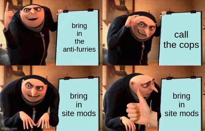 bro someone need to delete this stream and make a new one before it spreads even more. | bring in the anti-furries; call the cops; bring in site mods; bring in site mods | image tagged in memes,gru's plan | made w/ Imgflip meme maker