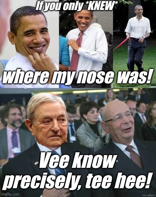 If you only *KNEW* where my nose was! Vee know precisely, tee hee! | image tagged in gay obama,soros and schwab | made w/ Imgflip meme maker