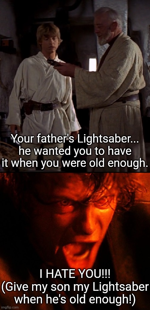 Your father's Lightsaber... he wanted you to have it when you were old enough. I HATE YOU!!!
(Give my son my Lightsaber when he's old enough!) | image tagged in obi wan with luke,anakin i hate you,obi wan kenobi,anakin skywalker,lightsaber | made w/ Imgflip meme maker