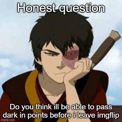 pouty Zuko | Honest question; Do you think ill be able to pass dark in points before i leave imgflip | image tagged in pouty zuko | made w/ Imgflip meme maker