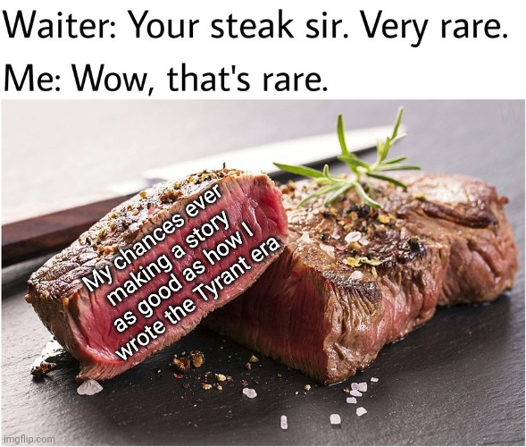 rare steak meme | My chances ever making a story as good as how I wrote the Tyrant era | image tagged in rare steak meme | made w/ Imgflip meme maker