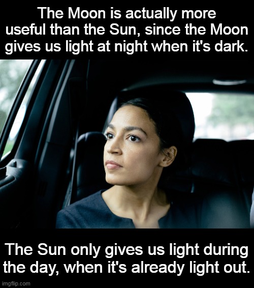 People actually vote for morons like AOC.  What does that make them? | The Moon is actually more useful than the Sun, since the Moon gives us light at night when it's dark. The Sun only gives us light during the day, when it's already light out. | image tagged in alexandria ocasio-cortez,idiot,stupid liberals,dangerous,stupid | made w/ Imgflip meme maker
