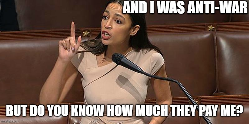 Anti-war | AND I WAS ANTI-WAR; BUT DO YOU KNOW HOW MUCH THEY PAY ME? | image tagged in aoc,amti-war | made w/ Imgflip meme maker