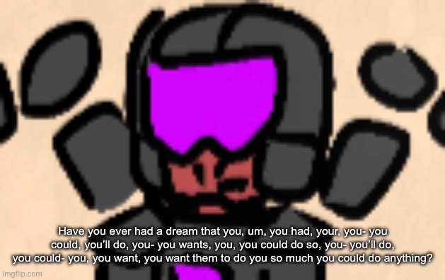 Have you ever had a dream that you, um, you had, your, you- you could, you’ll do, you- you wants, you, you could do so, you- you’ll do, you  | made w/ Imgflip meme maker