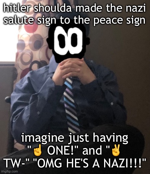 delted but he's badass | hitler shoulda made the nazi salute sign to the peace sign; imagine just having "☝️ ONE!" and "✌️ TW-" "OMG HE'S A NAZI!!!" | image tagged in delted but he's badass | made w/ Imgflip meme maker