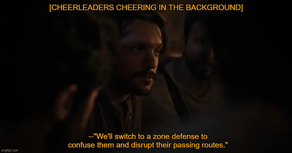 Go Capernaum Cobras! | [CHEERLEADERS CHEERING IN THE BACKGROUND]; --"We'll switch to a zone defense to confuse them and disrupt their passing routes." | image tagged in the chosen,football,quarterback,sports,high school,christian | made w/ Imgflip meme maker
