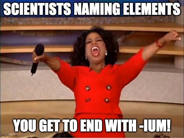 82 elements end with ium | SCIENTISTS NAMING ELEMENTS; YOU GET TO END WITH -IUM! | image tagged in memes,oprah you get a,chemistry,science,funny,relatable | made w/ Imgflip meme maker