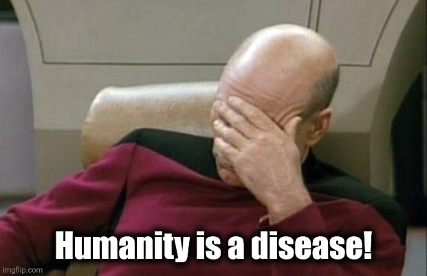 Humanity is a disease! | image tagged in memes,captain picard facepalm | made w/ Imgflip meme maker