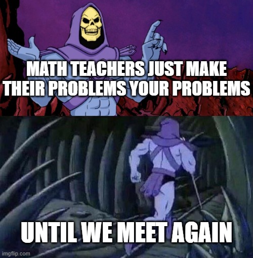 maths | MATH TEACHERS JUST MAKE THEIR PROBLEMS YOUR PROBLEMS; UNTIL WE MEET AGAIN | image tagged in he man skeleton advices,memes,funny,do you are have stupid | made w/ Imgflip meme maker