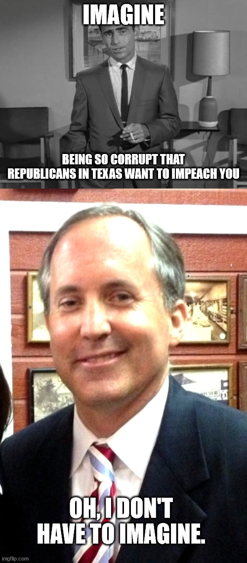 imagine that | IMAGINE; BEING SO CORRUPT THAT REPUBLICANS IN TEXAS WANT TO IMPEACH YOU; OH, I DON'T HAVE TO IMAGINE. | image tagged in rod serling imagine if you will,ken paxton perv | made w/ Imgflip meme maker