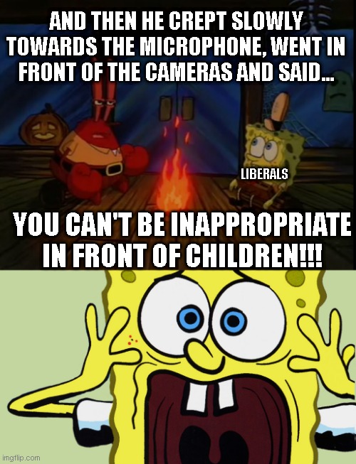 AND THEN HE CREPT SLOWLY TOWARDS THE MICROPHONE, WENT IN FRONT OF THE CAMERAS AND SAID... LIBERALS; YOU CAN'T BE INAPPROPRIATE IN FRONT OF CHILDREN!!! | image tagged in mr krabs campfire,spongebob scaredpants | made w/ Imgflip meme maker