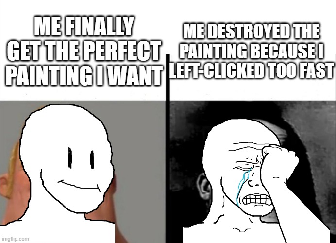 Painting Placing | ME DESTROYED THE PAINTING BECAUSE I LEFT-CLICKED TOO FAST; ME FINALLY GET THE PERFECT PAINTING I WANT | image tagged in teacher's copy | made w/ Imgflip meme maker