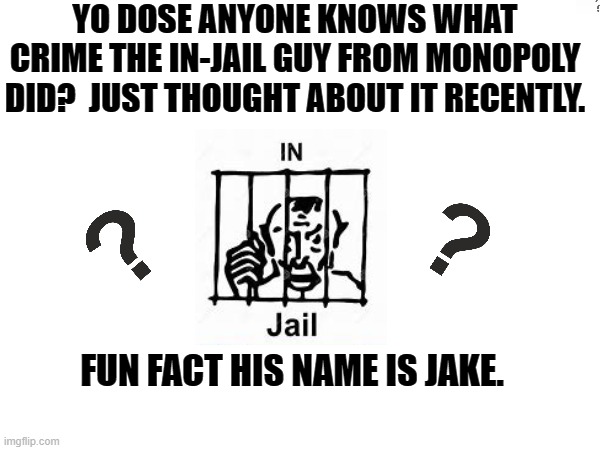 What crime did the in-jail guy from Monopoly did? | YO DOSE ANYONE KNOWS WHAT CRIME THE IN-JAIL GUY FROM MONOPOLY DID?  JUST THOUGHT ABOUT IT RECENTLY. FUN FACT HIS NAME IS JAKE. | image tagged in monopoly,meme,question | made w/ Imgflip meme maker
