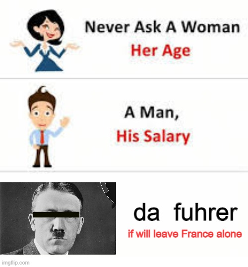 Never ask a woman her age | da  fuhrer; if will leave France alone | image tagged in never ask a woman her age | made w/ Imgflip meme maker