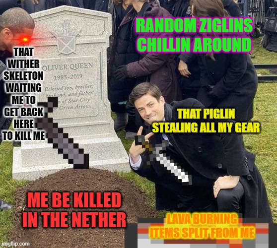 A Player's Funeral on a Fortress Bridge be Like | RANDOM ZIGLINS CHILLIN AROUND; THAT WITHER SKELETON WAITING ME TO GET BACK HERE TO KILL ME; THAT PIGLIN STEALING ALL MY GEAR; ME BE KILLED IN THE NETHER; LAVA BURNING ITEMS SPLIT FROM ME | image tagged in funeral | made w/ Imgflip meme maker