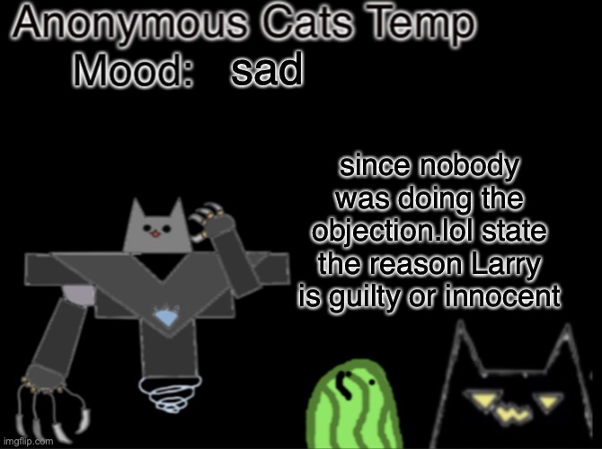 Anonymous_Cats temp | sad; since nobody was doing the objection.lol state the reason Larry is guilty or innocent | image tagged in anonymous_cats temp | made w/ Imgflip meme maker