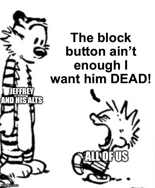 the block button aint enough i want him dead | ALL OF US JEFFREY AND HIS ALTS | image tagged in the block button aint enough i want him dead | made w/ Imgflip meme maker
