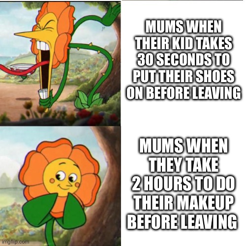 I got so sick of it as a kid | MUMS WHEN THEIR KID TAKES 30 SECONDS TO PUT THEIR SHOES ON BEFORE LEAVING; MUMS WHEN THEY TAKE 2 HOURS TO DO THEIR MAKEUP BEFORE LEAVING | image tagged in cuphead flower,relatable | made w/ Imgflip meme maker