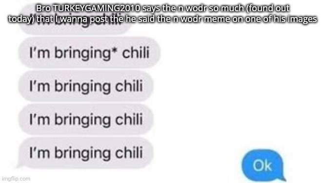 I'm bring chili | Bro TURKEYGAMING2010 says the n wodr so much (found out today) that I wanna post the he said the n wodr meme on one of his images | image tagged in i'm bring chili | made w/ Imgflip meme maker
