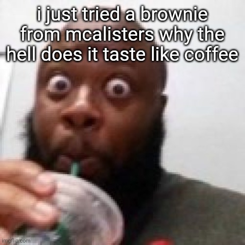 maybe cus i dont like chocolate or coffee idk | i just tried a brownie from mcalisters why the hell does it taste like coffee | image tagged in me fr | made w/ Imgflip meme maker