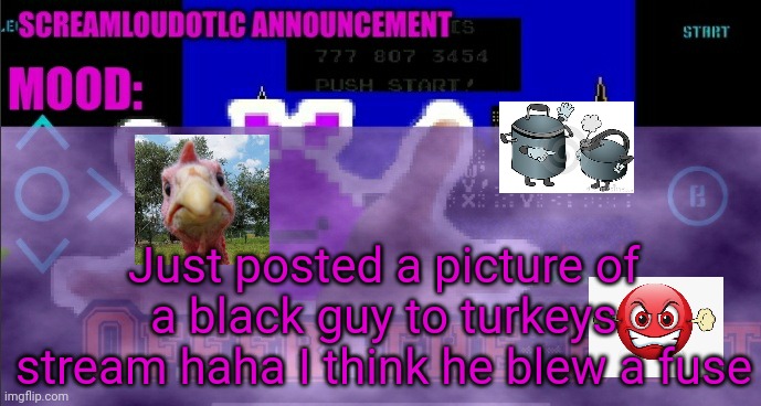 Hehehehe | Just posted a picture of a black guy to turkeys stream haha I think he blew a fuse | image tagged in screamloud763 announcement | made w/ Imgflip meme maker
