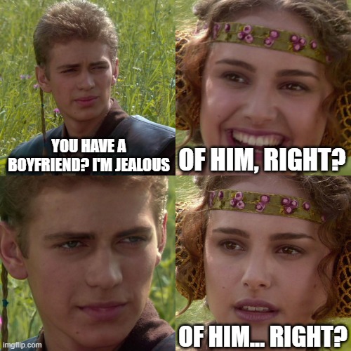 Jealous? | YOU HAVE A BOYFRIEND? I'M JEALOUS; OF HIM, RIGHT? OF HIM... RIGHT? | image tagged in anakin padme 4 panel | made w/ Imgflip meme maker