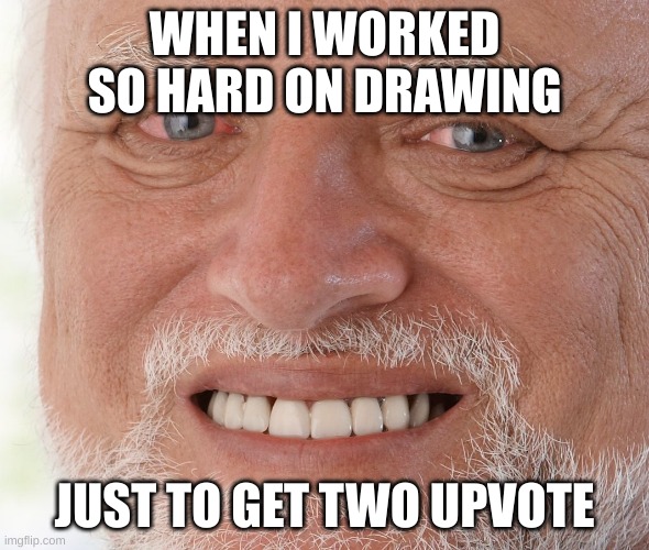 Hide the Pain Harold | WHEN I WORKED SO HARD ON DRAWING JUST TO GET TWO UPVOTE | image tagged in hide the pain harold | made w/ Imgflip meme maker