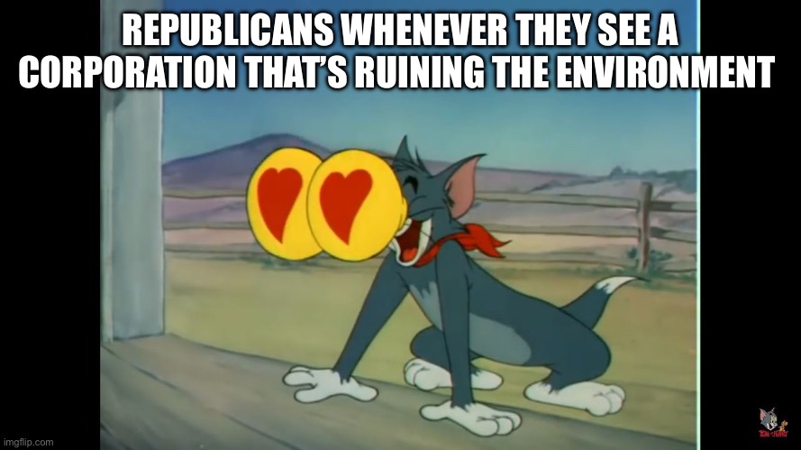 Tom heart eyes | REPUBLICANS WHENEVER THEY SEE A CORPORATION THAT’S RUINING THE ENVIRONMENT | image tagged in tom heart eyes | made w/ Imgflip meme maker