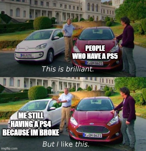 I'm broke | PEOPLE WHO HAVE A PS5; ME STILL HAVING A PS4 BECAUSE IM BROKE | image tagged in this is brilliant but i like this,broke,consoles,funny meme,lol so funny | made w/ Imgflip meme maker