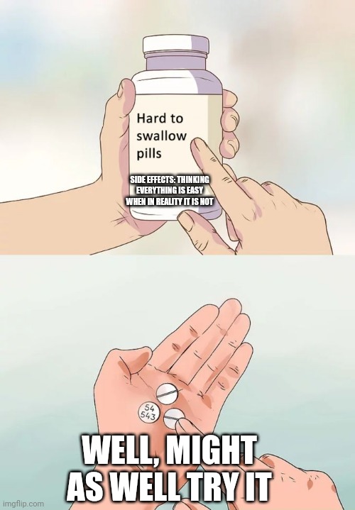 Hard To Swallow Pills | SIDE EFFECTS: THINKING EVERYTHING IS EASY WHEN IN REALITY IT IS NOT; WELL, MIGHT AS WELL TRY IT | image tagged in memes,hard to swallow pills | made w/ Imgflip meme maker