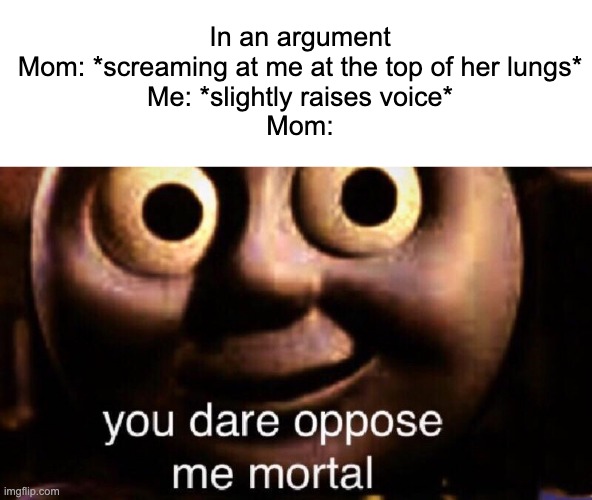 bruhh | In an argument
Mom: *screaming at me at the top of her lungs*
Me: *slightly raises voice*
Mom: | image tagged in you dare oppose me mortal,relatable,mom,memes,funny | made w/ Imgflip meme maker