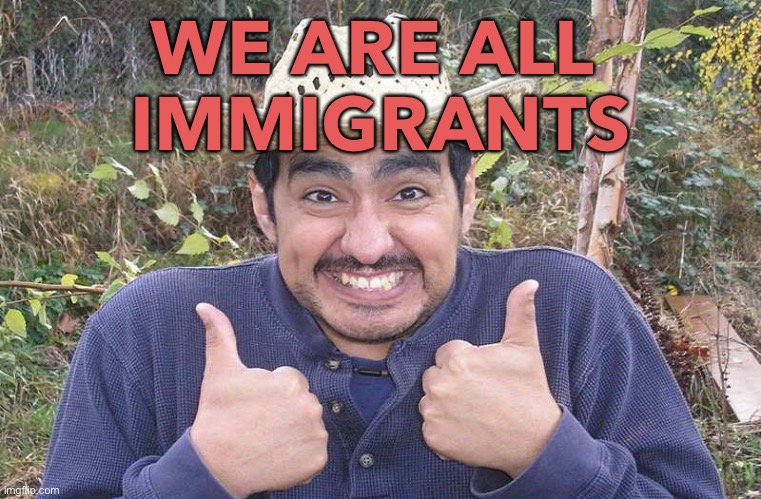 We Are All Immigrants | WE ARE ALL 
IMMIGRANTS | image tagged in mexican two thumbs up | made w/ Imgflip meme maker