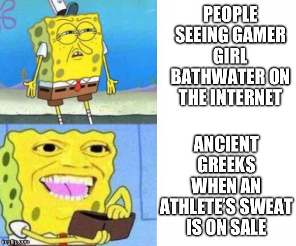 Sponge bob wallet | PEOPLE SEEING GAMER GIRL BATHWATER ON THE INTERNET; ANCIENT GREEKS WHEN AN ATHLETE’S SWEAT IS ON SALE | image tagged in sponge bob wallet | made w/ Imgflip meme maker