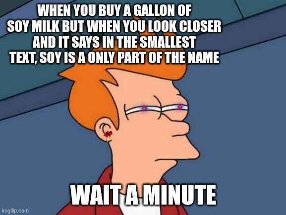 wait a minute | WHEN YOU BUY A GALLON OF SOY MILK BUT WHEN YOU LOOK CLOSER AND IT SAYS IN THE SMALLEST TEXT, SOY IS A ONLY PART OF THE NAME; WAIT A MINUTE | image tagged in memes,futurama fry | made w/ Imgflip meme maker