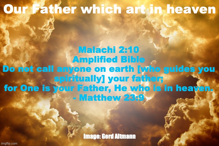 God's Family | Our Father which art in heaven; Malachi 2:10
Amplified Bible
Do not call anyone on earth [who guides you spiritually] your father; for One is your Father, He who is in heaven.
- Matthew 23:9; Image: Gerd Altmann | image tagged in spiritual brothers and sisters | made w/ Imgflip meme maker