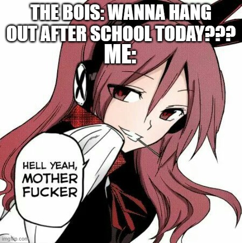 Hell yeah | THE BOIS: WANNA HANG OUT AFTER SCHOOL TODAY??? ME: | image tagged in hell yeah | made w/ Imgflip meme maker