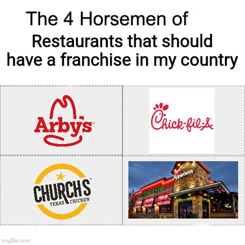 I would be happy if these restaurants exist in my country | Restaurants that should have a franchise in my country | image tagged in four horsemen,memes,restaurants,arby's,chick fil a,applebees | made w/ Imgflip meme maker