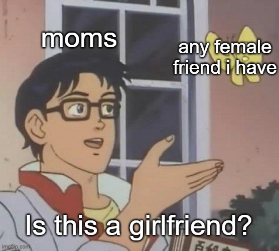 Is This A Pigeon | moms; any female friend i have; Is this a girlfriend? | image tagged in memes,is this a pigeon,moms | made w/ Imgflip meme maker