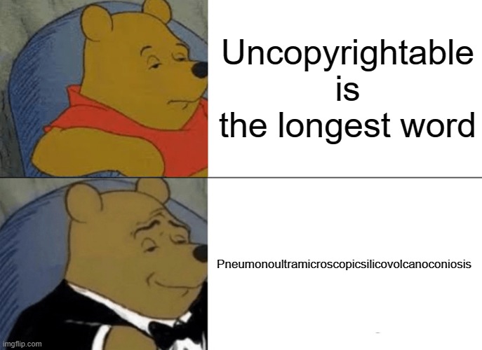 Tuxedo Winnie The Pooh Meme | Uncopyrightable is the longest word; Pneumonoultramicroscopicsilicovolcanoconiosis | image tagged in memes,tuxedo winnie the pooh | made w/ Imgflip meme maker
