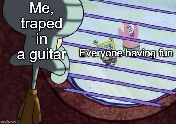 Guitar | Me, traped in a guitar; Everyone having fun | image tagged in squidward window | made w/ Imgflip meme maker