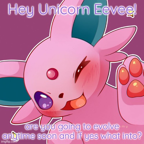 just wondering | Hey Unicorn Eevee! are you going to evolve anytime soon and if yes what into? | image tagged in espeon,eeveelutions | made w/ Imgflip meme maker