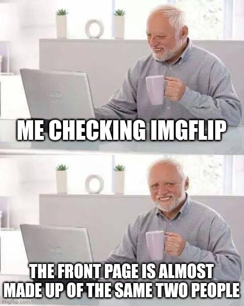 Bruh iceu and making_meme_machine needs to chill | ME CHECKING IMGFLIP; THE FRONT PAGE IS ALMOST MADE UP OF THE SAME TWO PEOPLE | image tagged in memes,hide the pain harold | made w/ Imgflip meme maker